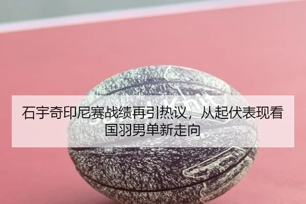 石宇奇印尼赛战绩再引热议，从起伏表现看国羽男单新走向